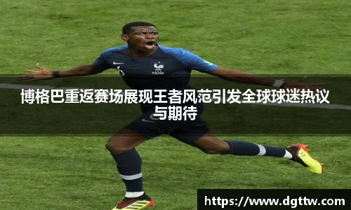 博格巴重返赛场展现王者风范引发全球球迷热议与期待