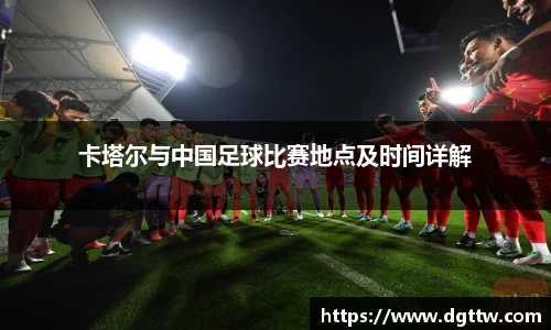 beats365卡塔尔与中国足球比赛地点及时间详解